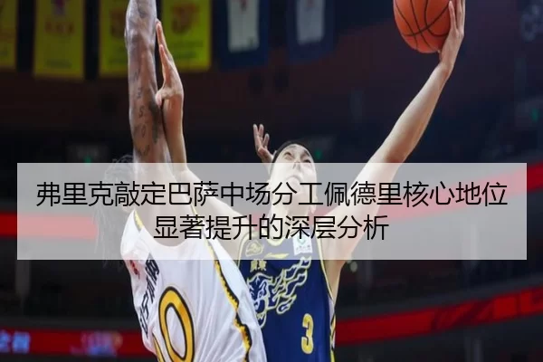 弗里克敲定巴萨中场分工佩德里核心地位显著提升的深层分析