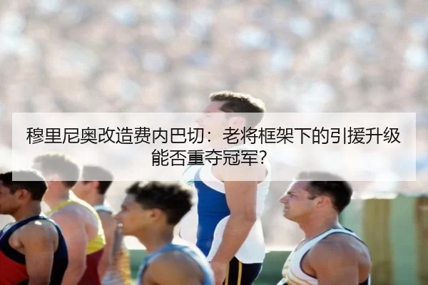 穆里尼奥改造费内巴切：老将框架下的引援升级能否重夺冠军？